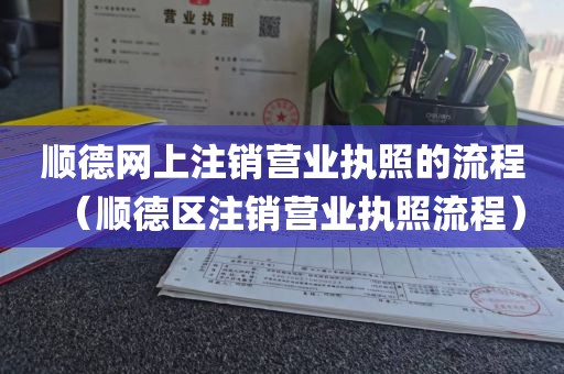 顺德网上注销营业执照的流程（顺德区注销营业执照流程）