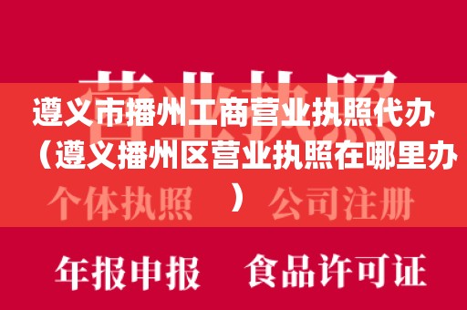 遵义市播州工商营业执照代办（遵义播州区营业执照在哪里办）