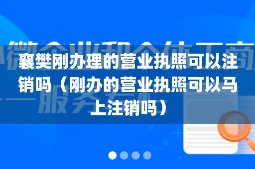 襄樊刚办理的营业执照可以注销吗（刚办的营业执照可以马上注销吗）