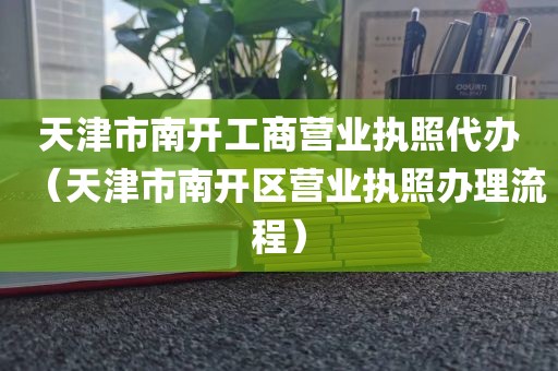天津市南开工商营业执照代办（天津市南开区营业执照办理流程）