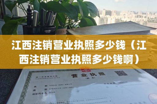 江西注销营业执照多少钱（江西注销营业执照多少钱啊）