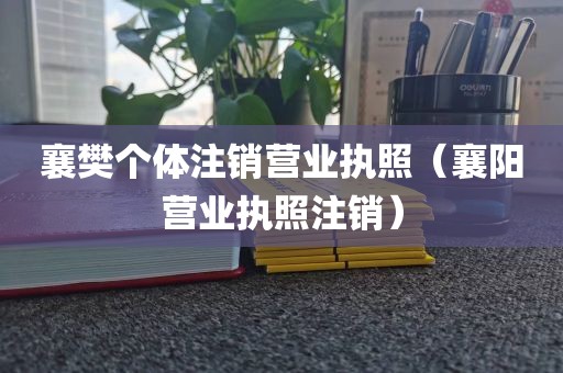 襄樊个体注销营业执照（襄阳营业执照注销）
