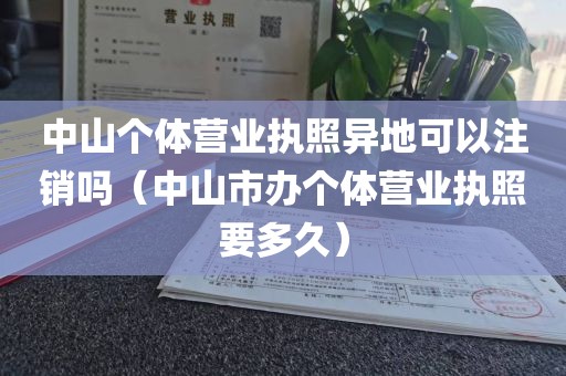中山个体营业执照异地可以注销吗（中山市办个体营业执照要多久）