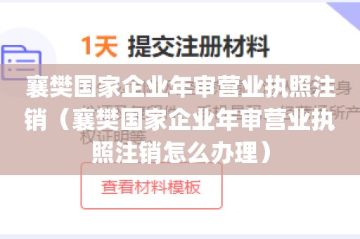 襄樊国家企业年审营业执照注销（襄樊国家企业年审营业执照注销怎么办理）