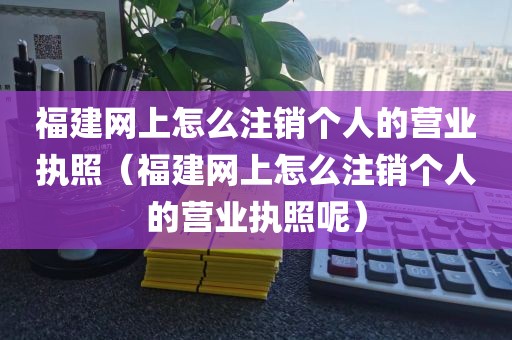 福建网上怎么注销个人的营业执照（福建网上怎么注销个人的营业执照呢）