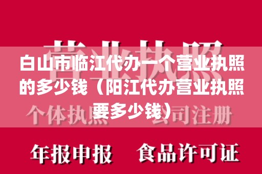 白山市临江代办一个营业执照的多少钱（阳江代办营业执照要多少钱）