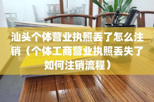 汕头个体营业执照丢了怎么注销（个体工商营业执照丢失了如何注销流程）
