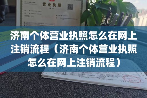 济南个体营业执照怎么在网上注销流程（济南个体营业执照怎么在网上注销流程）