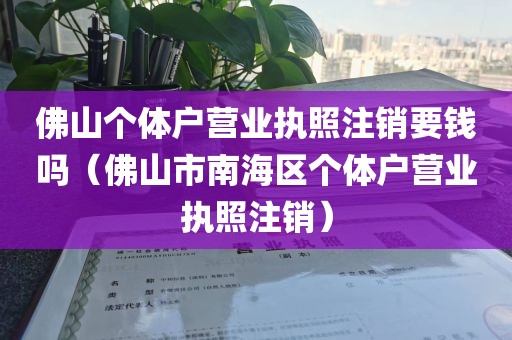 佛山个体户营业执照注销要钱吗（佛山市南海区个体户营业执照注销）