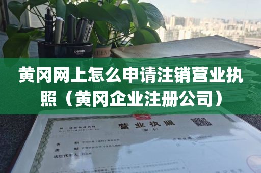 黄冈网上怎么申请注销营业执照（黄冈企业注册公司）