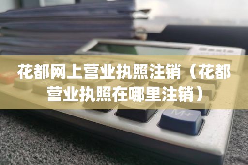 花都网上营业执照注销（花都营业执照在哪里注销）