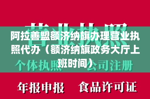 阿拉善盟额济纳旗办理营业执照代办（额济纳旗政务大厅上班时间）