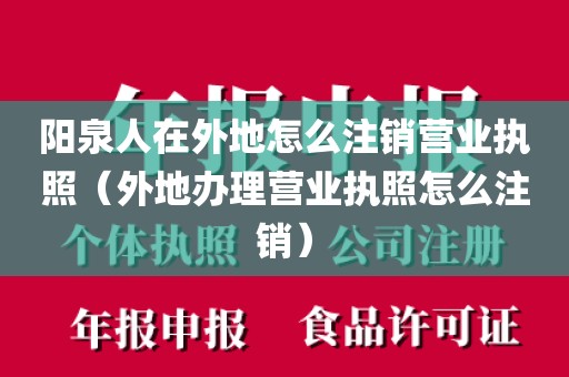 阳泉人在外地怎么注销营业执照（外地办理营业执照怎么注销）