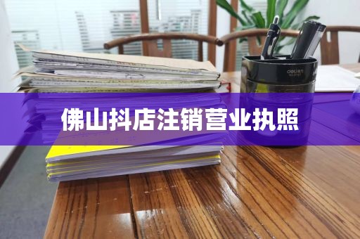 佛山抖店注销营业执照