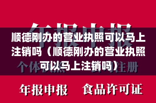 顺德刚办的营业执照可以马上注销吗（顺德刚办的营业执照可以马上注销吗）
