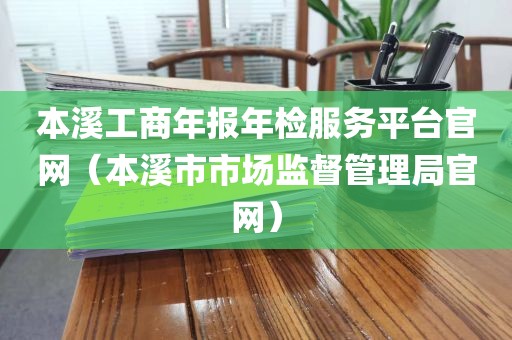 本溪工商年报年检服务平台官网（本溪市市场监督管理局官网）