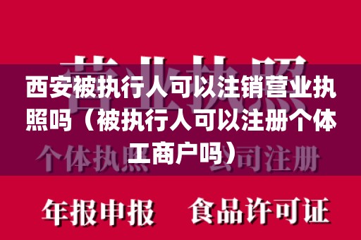 西安被执行人可以注销营业执照吗（被执行人可以注册个体工商户吗）