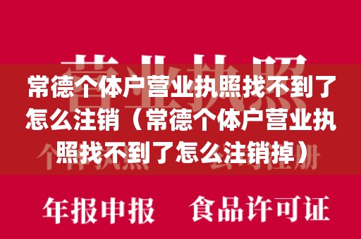 常德个体户营业执照找不到了怎么注销（常德个体户营业执照找不到了怎么注销掉）