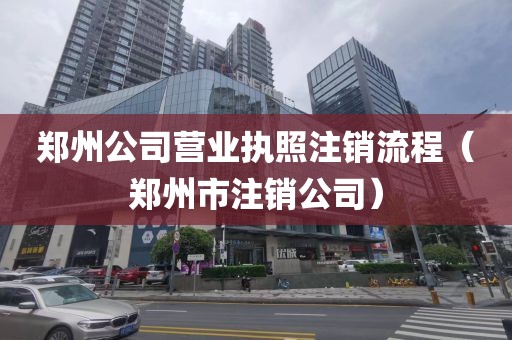 郑州公司营业执照注销流程（郑州市注销公司）