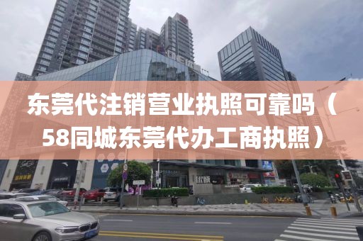 东莞代注销营业执照可靠吗（58同城东莞代办工商执照）