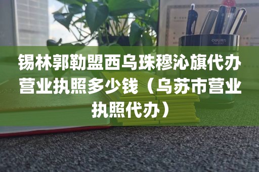 锡林郭勒盟西乌珠穆沁旗代办营业执照多少钱（乌苏市营业执照代办）