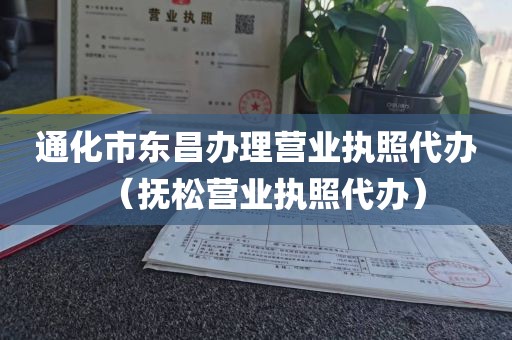 通化市东昌办理营业执照代办（抚松营业执照代办）