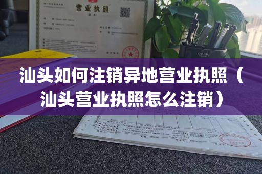 汕头如何注销异地营业执照（汕头营业执照怎么注销）