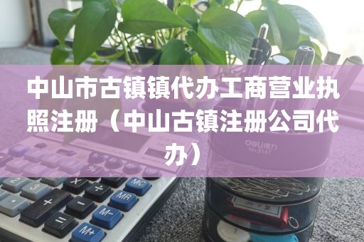中山市古镇镇代办工商营业执照注册（中山古镇注册公司代办）