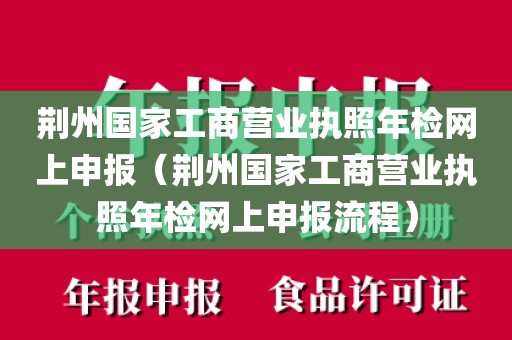 荆州国家工商营业执照年检网上申报(荆州国家工商营业执照年检网上申报流程)