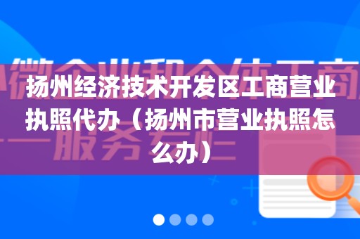 扬州经济技术开发区工商营业执照代办（扬州市营业执照怎么办）