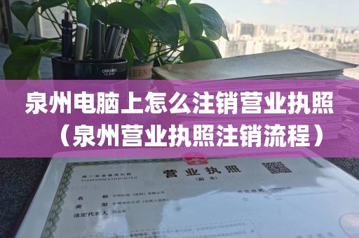 泉州电脑上怎么注销营业执照（泉州营业执照注销流程）
