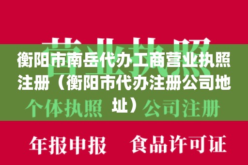 衡阳市南岳代办工商营业执照注册（衡阳市代办注册公司地址）