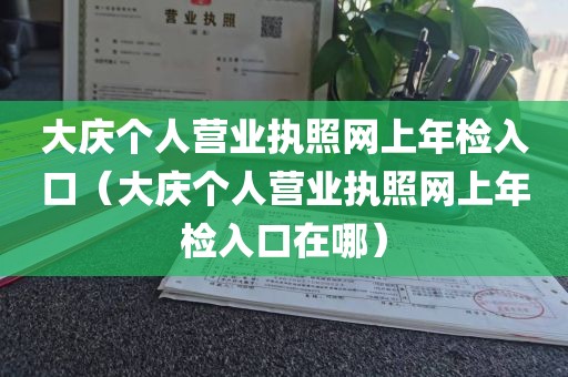 大庆个人营业执照网上年检入口（大庆个人营业执照网上年检入口在哪）