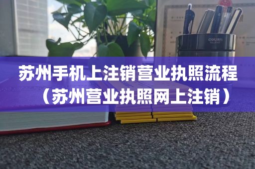 苏州手机上注销营业执照流程（苏州营业执照网上注销）