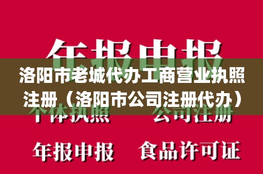 洛阳市老城代办工商营业执照注册（洛阳市公司注册代办）
