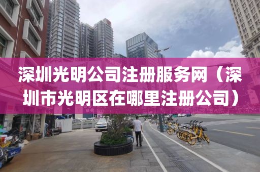 深圳光明公司注册服务网(深圳市光明区在哪里注册公司)