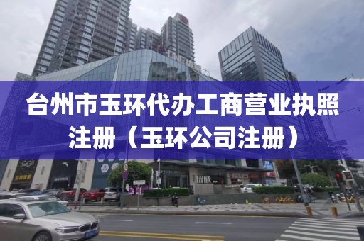 台州市玉环代办工商营业执照注册（玉环公司注册）
