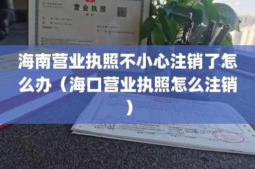 海南营业执照不小心注销了怎么办（海口营业执照怎么注销）