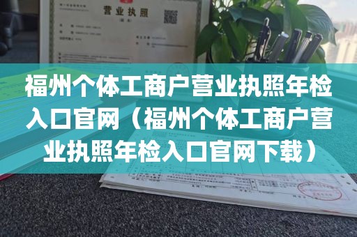 福州个体工商户营业执照年检入口官网（福州个体工商户营业执照年检入口官网下载）