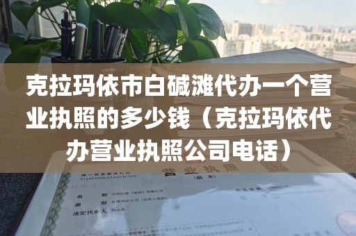 克拉玛依市白碱滩代办一个营业执照的多少钱（克拉玛依代办营业执照公司电话）