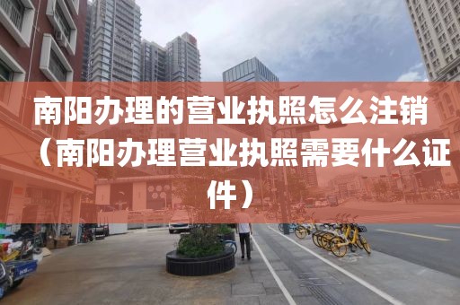 南阳办理的营业执照怎么注销（南阳办理营业执照需要什么证件）