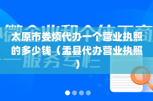 太原市娄烦代办一个营业执照的多少钱（盂县代办营业执照）