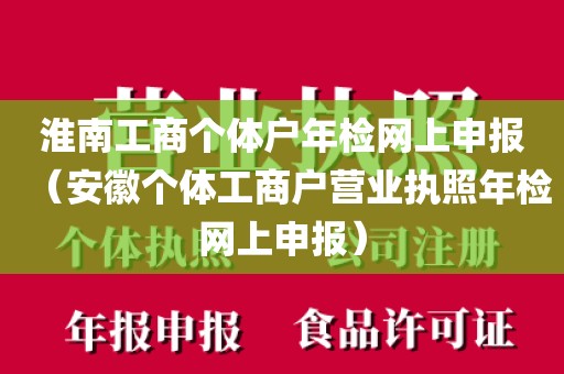 淮南工商个体户年检网上申报（安徽个体工商户营业执照年检网上申报）