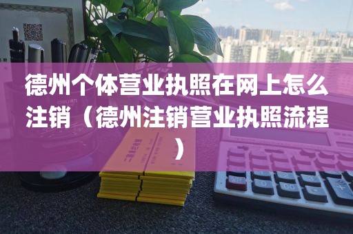 德州个体营业执照在网上怎么注销（德州注销营业执照流程）