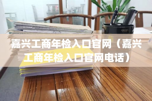 嘉兴工商年检入口官网（嘉兴工商年检入口官网电话）