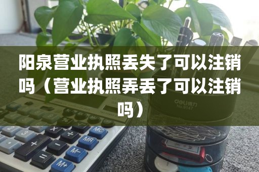 阳泉营业执照丢失了可以注销吗（营业执照弄丢了可以注销吗）