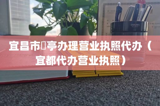 宜昌市猇亭办理营业执照代办（宜都代办营业执照）