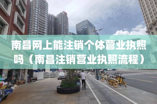 南昌网上能注销个体营业执照吗（南昌注销营业执照流程）