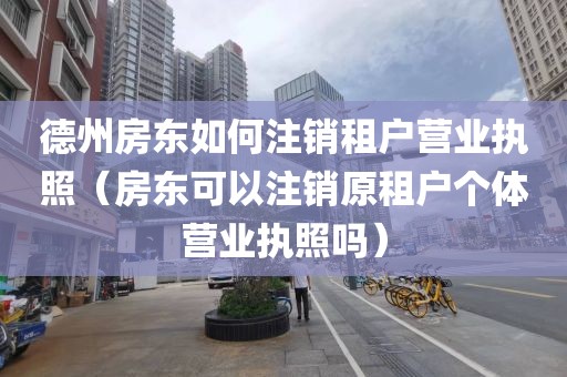 德州房东如何注销租户营业执照（房东可以注销原租户个体营业执照吗）