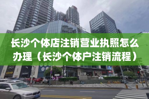 长沙个体店注销营业执照怎么办理(长沙个体户注销流程)